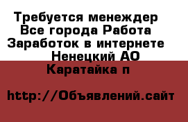 Требуется менеждер - Все города Работа » Заработок в интернете   . Ненецкий АО,Каратайка п.